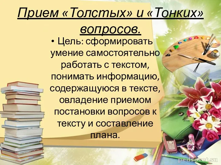 Прием «Толстых» и «Тонких» вопросов. Цель: сформировать умение самостоятельно работать с текстом, понимать