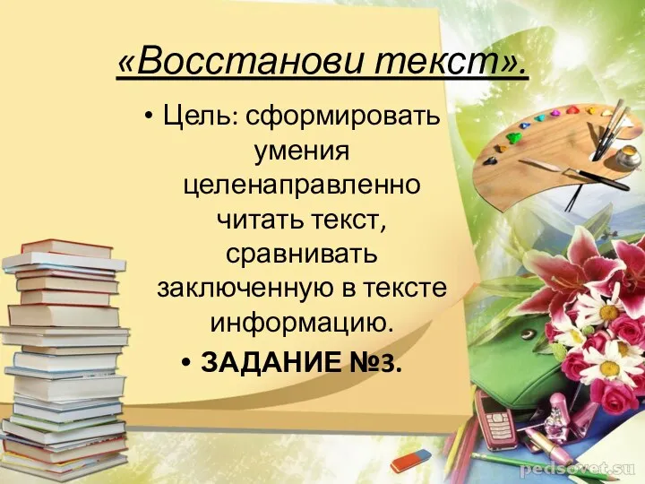 «Восстанови текст». Цель: сформировать умения целенаправленно читать текст, сравнивать заключенную в тексте информацию. ЗАДАНИЕ №3.