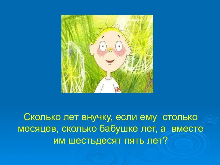 Сколько лет внучку, если ему столько месяцев, сколько бабушке лет, а вместе им шестьдесят пять лет?