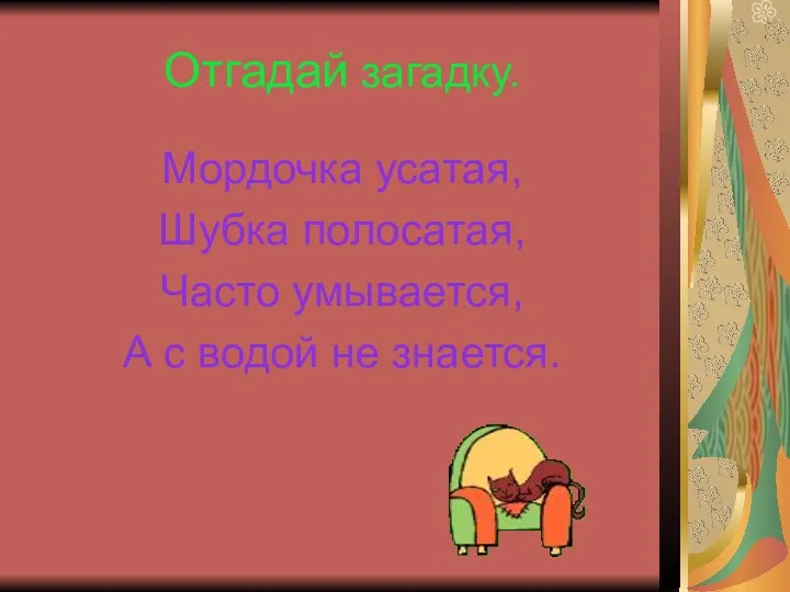 Отгадай загадку. Мордочка усатая, Шубка полосатая, Часто умывается, А с водой не знается.