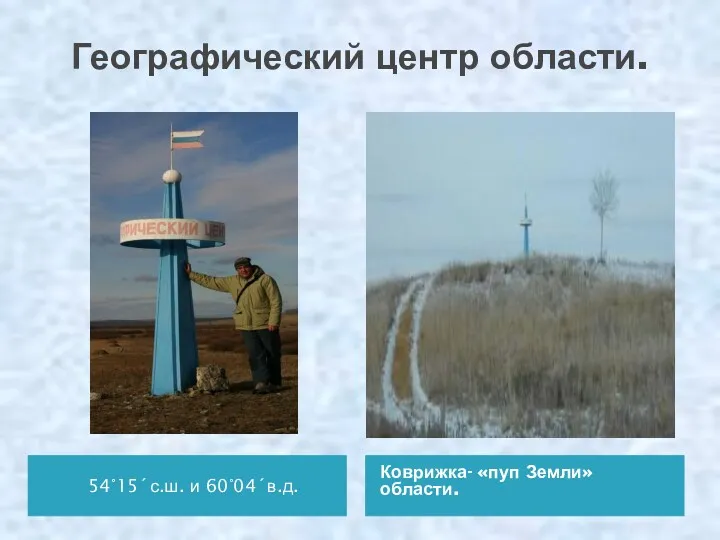 Географический центр области. 54°15´с.ш. и 60°04´в.д. Коврижка- «пуп Земли» области.