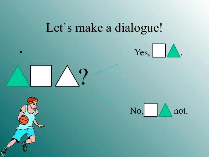 Let`s make a dialogue! Yes, . ? No, not.