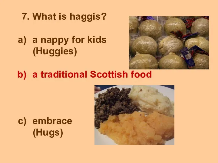 7. What is haggis? a nappy for kids (Huggies) a traditional Scottish food embrace (Hugs)