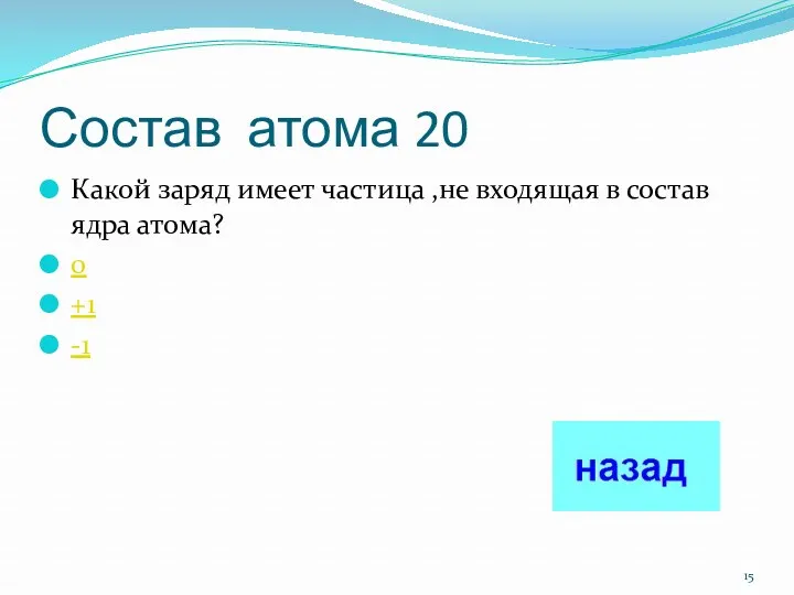 Состав атома 20 Какой заряд имеет частица ,не входящая в состав ядра атома? 0 +1 -1