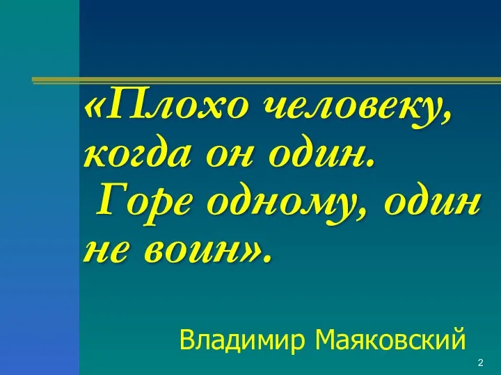 «Плохо человеку, когда он один. Горе одному, один не воин». Владимир Маяковский