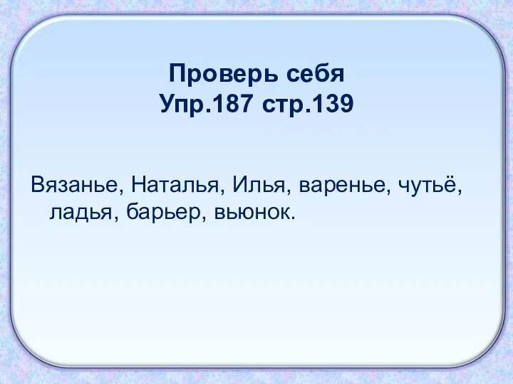 Проверь себя Упр.187 стр.139 Вязанье, Наталья, Илья, варенье, чутьё, ладья, барьер, вьюнок.