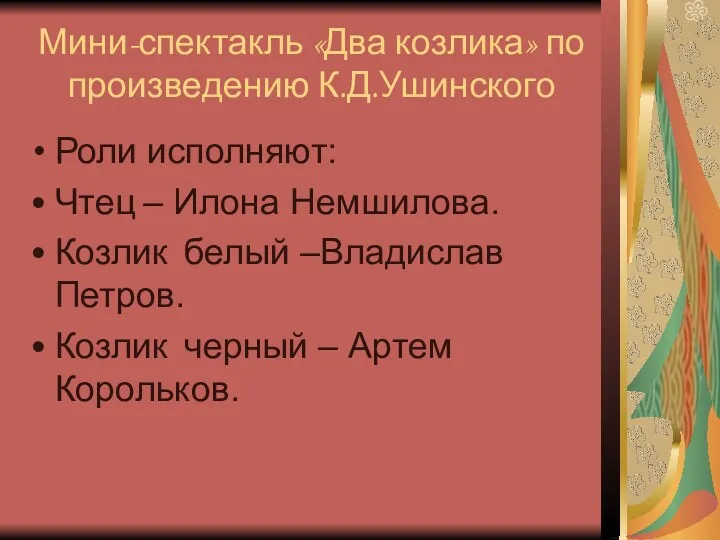 Мини-спектакль «Два козлика» по произведению К.Д.Ушинского Роли исполняют: Чтец – Илона Немшилова. Козлик