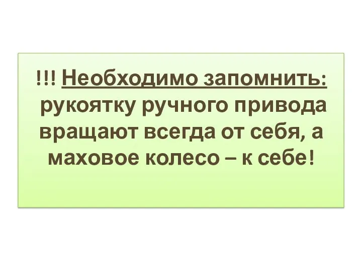 !!! Необходимо запомнить: рукоятку ручного привода вращают всегда от себя, а маховое колесо – к себе!