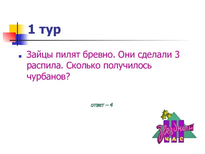 1 тур Зайцы пилят бревно. Они сделали 3 распила. Сколько получилось чурбанов? ответ – 4