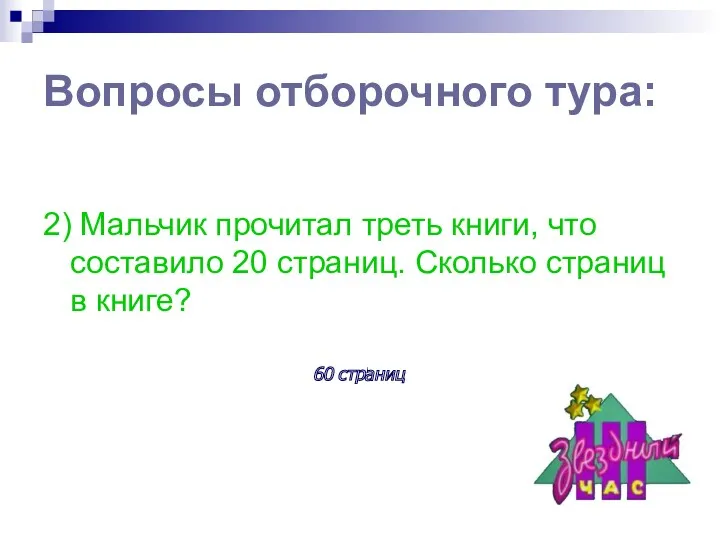 Вопросы отборочного тура: 2) Мальчик прочитал треть книги, что составило 20 страниц. Сколько