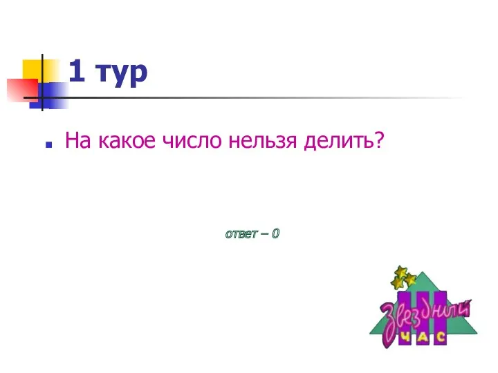 1 тур На какое число нельзя делить? ответ – 0