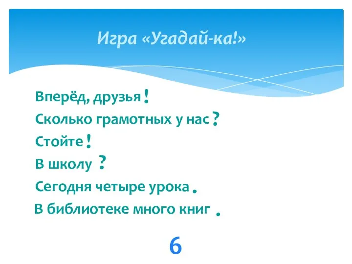 Игра «Угадай-ка!» 6 Вперёд, друзья Сколько грамотных у нас Стойте