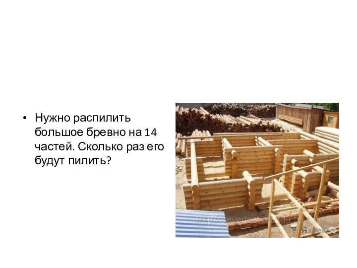 Нужно распилить большое бревно на 14 частей. Сколько раз его будут пилить?