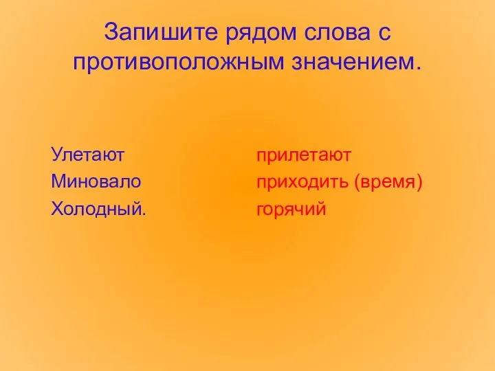 Запишите рядом слова с противоположным значением. Улетают Миновало Холодный. прилетают приходить (время) горячий