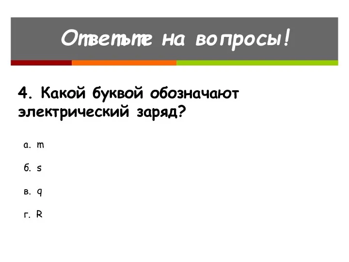 Ответьте на вопросы! 4. Какой буквой обозначают электрический заряд? а.