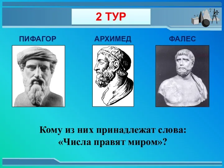 ПИФАГОР АРХИМЕД ФАЛЕС Кому из них принадлежат слова: «Числа правят миром»? 2 ТУР