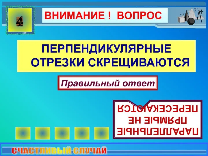 ПЕРПЕНДИКУЛЯРНЫЕ ОТРЕЗКИ СКРЕЩИВАЮТСЯ 4 Правильный ответ ПАРАЛЛЕЛЬНЫЕ ПРЯМЫЕ НЕ ПЕРЕСЕКАЮТСЯ СЧАСТЛИВЫЙ СЛУЧАЙ ВНИМАНИЕ ! ВОПРОС