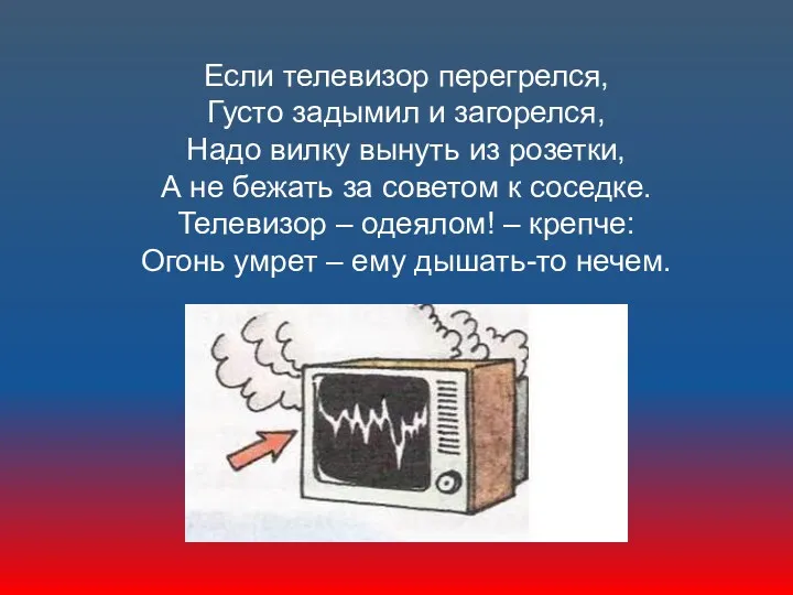 Если телевизор перегрелся, Густо задымил и загорелся, Надо вилку вынуть из розетки, А