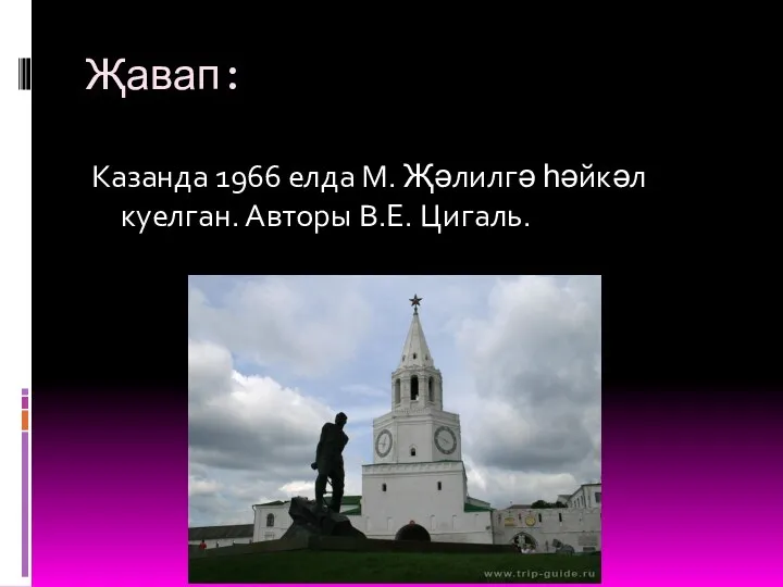 Җавап: Казанда 1966 елда М. Җәлилгә һәйкәл куелган. Авторы В.Е. Цигаль.