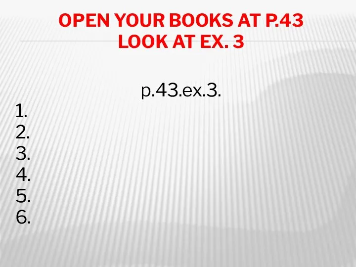 Open your books at p.43 Look at ex. 3 p.43.ex.3. 1. 2. 3. 4. 5. 6.