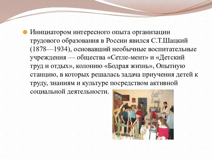 Инициатором интересного опыта организации трудового образования в России явился С.Т.Шацкий (1878—1934), основавший необычные