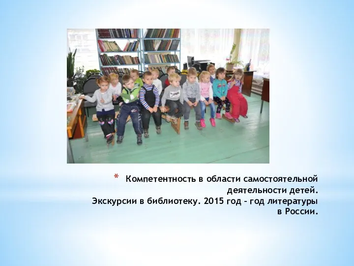 Компетентность в области самостоятельной деятельности детей. Экскурсии в библиотеку. 2015 год – год литературы в России.
