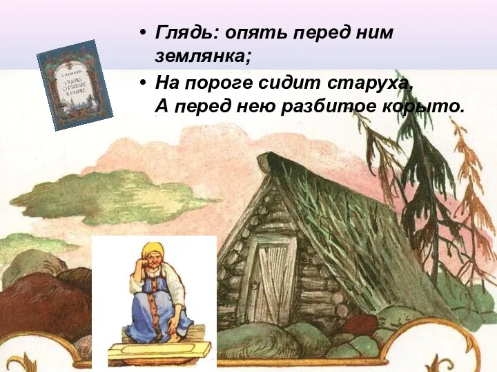 Глядь: опять перед ним землянка; На пороге сидит старуха, А перед нею разбитое корыто.