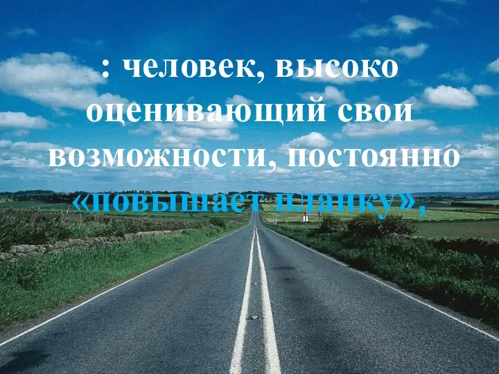 : человек, высоко оценивающий свои возможности, постоянно «повышает планку»,