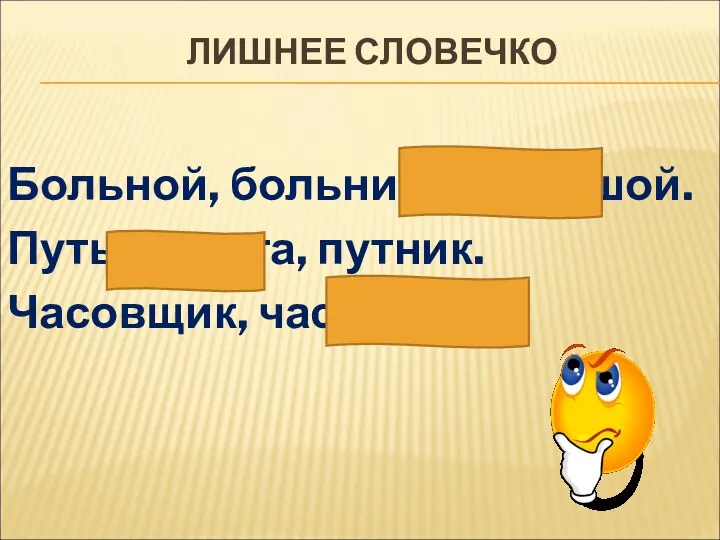 ЛИШНЕЕ СЛОВЕЧКО Больной, больница, большой. Путь, дорога, путник. Часовщик, час, часть.