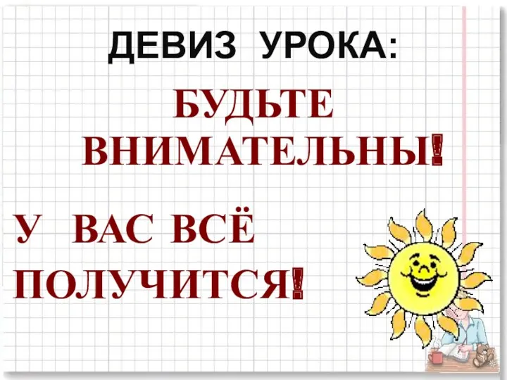 ДЕВИЗ УРОКА: БУДЬТЕ ВНИМАТЕЛЬНЫ! У ВАС ВСЁ ПОЛУЧИТСЯ!