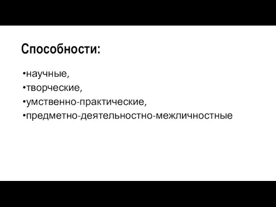 Способности: научные, творческие, умственно-практические, предметно-деятельностно-межличностные