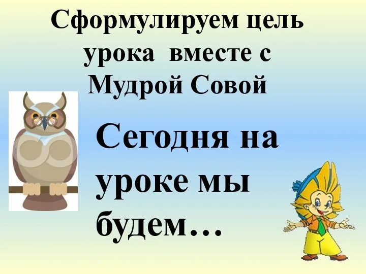 Сегодня на уроке мы будем… Сформулируем цель урока вместе с Мудрой Совой