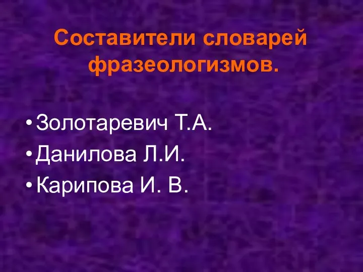 Составители словарей фразеологизмов. Золотаревич Т.А. Данилова Л.И. Карипова И. В.