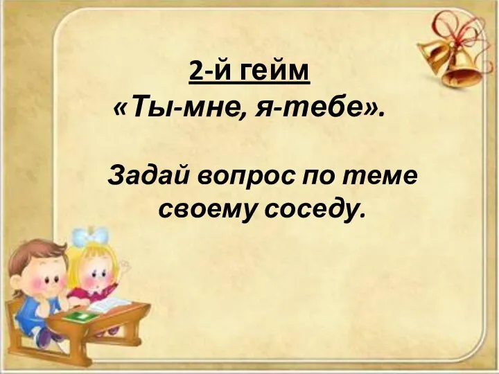 2-й гейм «Ты-мне, я-тебе». Задай вопрос по теме своему соседу.