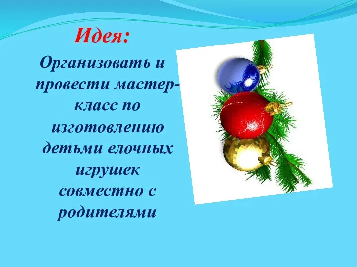 Идея: Организовать и провести мастер-класс по изготовлению детьми елочных игрушек совместно с родителями