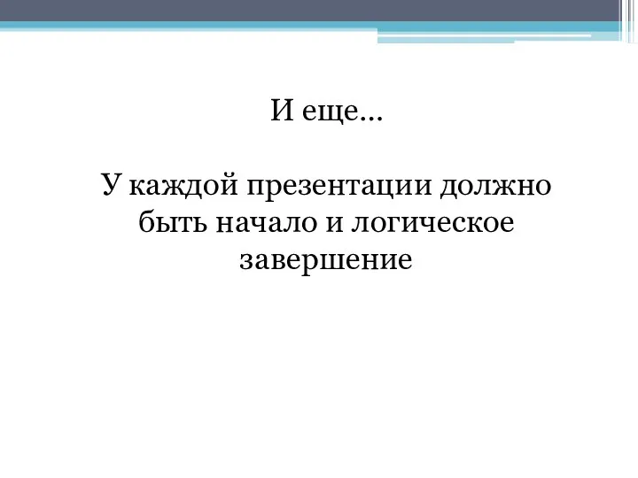 И еще… У каждой презентации должно быть начало и логическое завершение