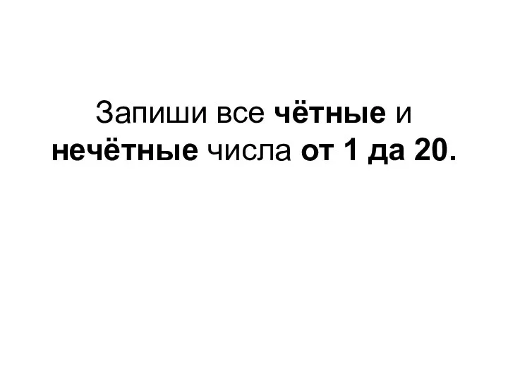 Запиши все чётные и нечётные числа от 1 да 20.