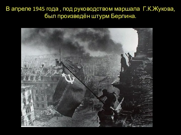 В апреле 1945 года , под руководством маршала Г.К.Жукова, был произведён штурм Берлина.