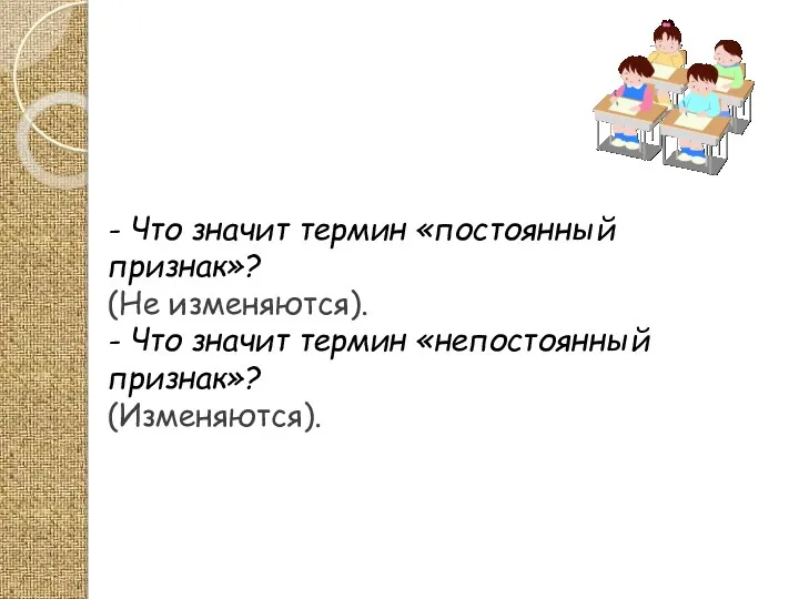 - Что значит термин «постоянный признак»? (Не изменяются). - Что значит термин «непостоянный признак»? (Изменяются).