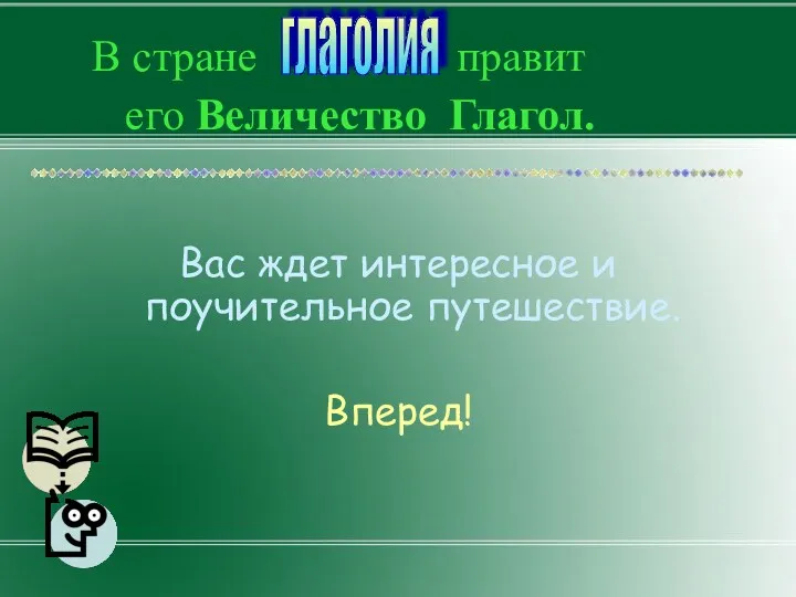 В стране правит его Величество Глагол. Вас ждет интересное и поучительное путешествие. Вперед! глаголия