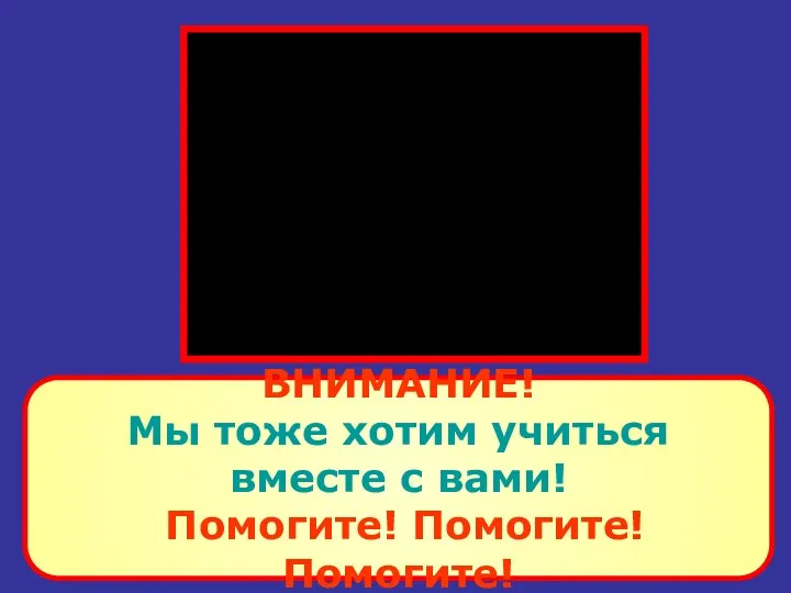 ВНИМАНИЕ! Мы тоже хотим учиться вместе с вами! Помогите! Помогите! Помогите!