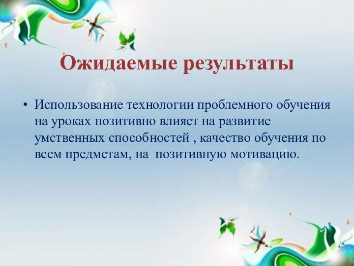 Ожидаемые результаты Использование технологии проблемного обучения на уроках позитивно влияет на развитие умственных