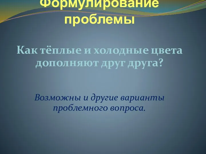 Формулирование проблемы Как тёплые и холодные цвета дополняют друг друга? Возможны и другие варианты проблемного вопроса.