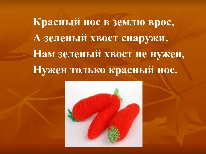 Красный нос в землю врос, А зеленый хвост снаружи. Нам зеленый хвост не