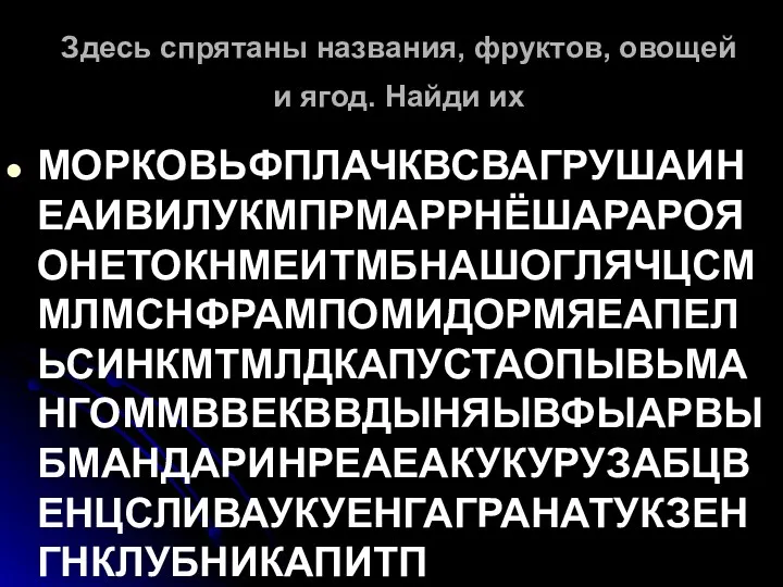 Здесь спрятаны названия, фруктов, овощей и ягод. Найди их МОРКОВЬФПЛАЧКВСВАГРУШАИНЕАИВИЛУКМПРМАРРНЁШАРАРОЯОНЕТОКНМЕИТМБНАШОГЛЯЧЦСММЛМСНФРАМПОМИДОРМЯЕАПЕЛЬСИНКМТМЛДКАПУСТАОПЫВЬМАНГОММВВЕКВВДЫНЯЫВФЫАРВЫБМАНДАРИНРЕАЕАКУКУРУЗАБЦВЕНЦСЛИВАУКУЕНГАГРАНАТУКЗЕНГНКЛУБНИКАПИТП