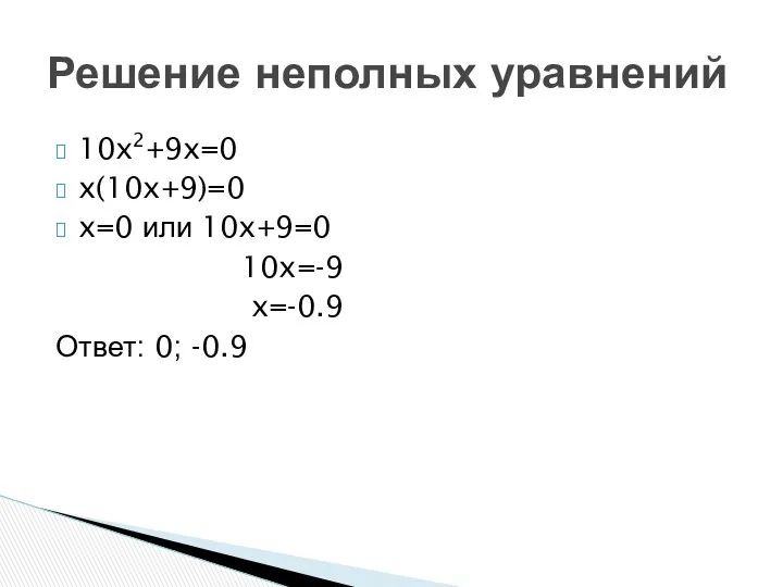 10x2+9x=0 x(10x+9)=0 x=0 или 10x+9=0 10x=-9 x=-0.9 Ответ: 0; -0.9 Решение неполных уравнений