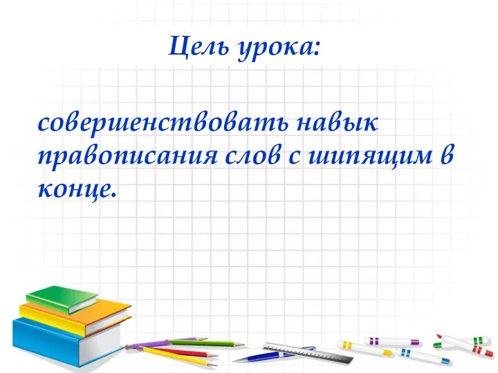 совершенствовать навык правописания слов с шипящим в конце. Цель урока: