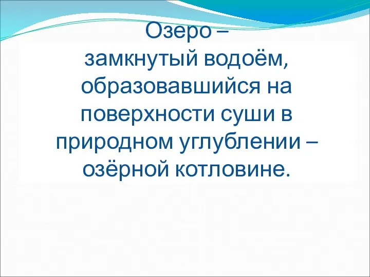 Озеро – замкнутый водоём, образовавшийся на поверхности суши в природном углублении – озёрной котловине.