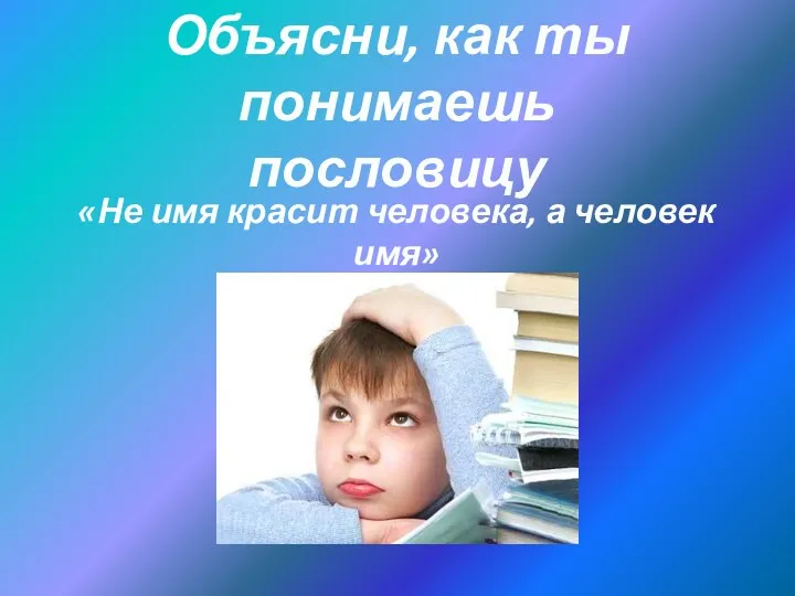 Объясни, как ты понимаешь пословицу «Не имя красит человека, а человек имя»