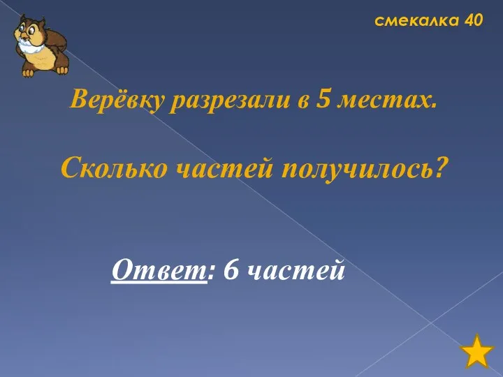 смекалка 40 Верёвку разрезали в 5 местах. Сколько частей получилось? Ответ: 6 частей